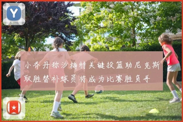 小乔丹称沙梅特关键投篮助尼克斯取胜替补球员将成为比赛胜负手