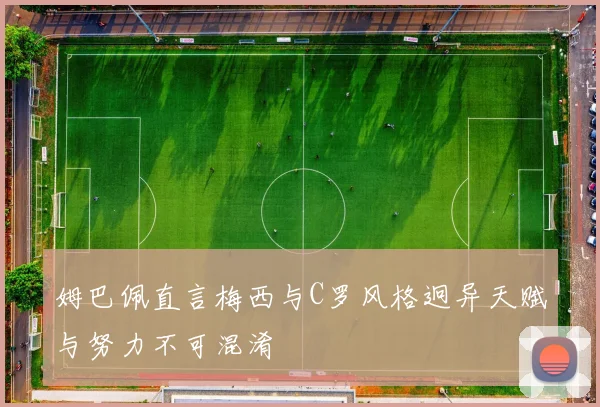 姆巴佩直言梅西与C罗风格迥异天赋与努力不可混淆