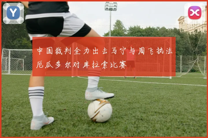 中国裁判全力出击马宁与周飞执法厄瓜多尔对库拉索比赛