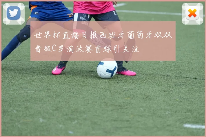 世界杯直播日报西班牙葡萄牙双双晋级C罗淘汰赛首球引关注