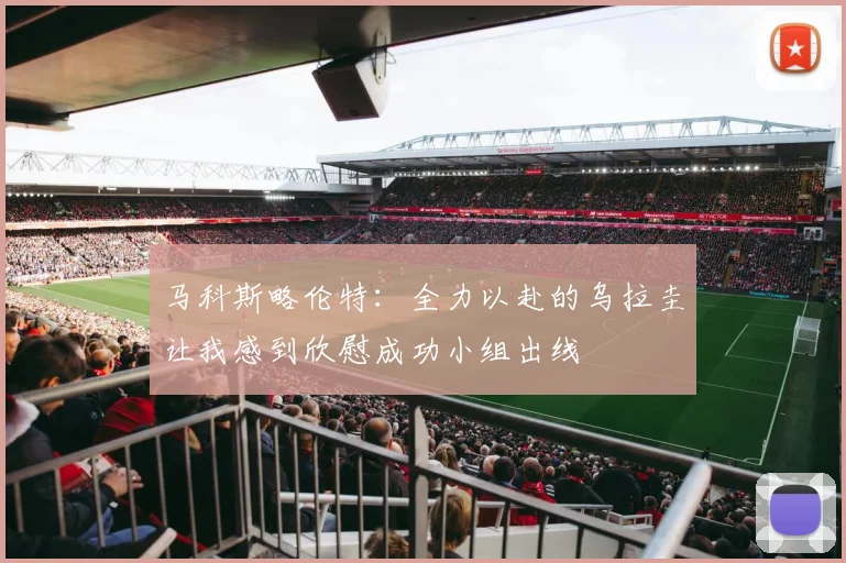 马科斯略伦特：全力以赴的乌拉圭让我感到欣慰成功小组出线