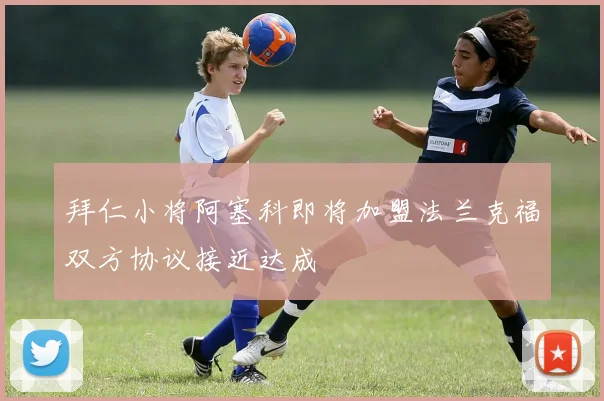 拜仁小将阿塞科即将加盟法兰克福双方协议接近达成