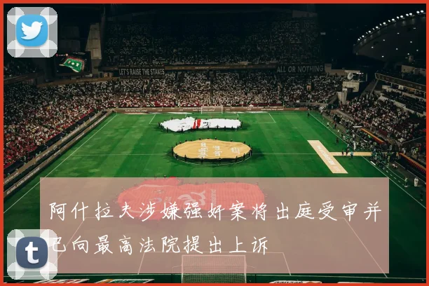 阿什拉夫涉嫌强奸案将出庭受审并已向最高法院提出上诉