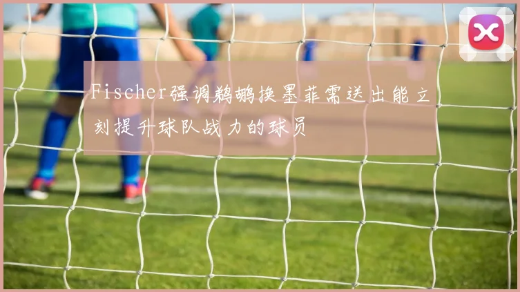 Fischer强调鹈鹕换墨菲需送出能立刻提升球队战力的球员