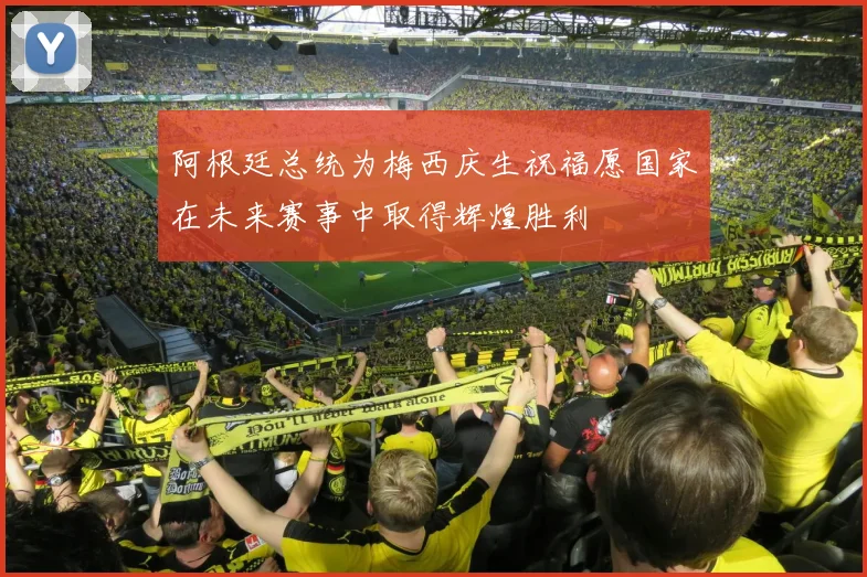 阿根廷总统为梅西庆生祝福愿国家在未来赛事中取得辉煌胜利