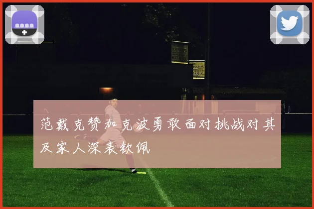 范戴克赞加克波勇敢面对挑战对其及家人深表钦佩