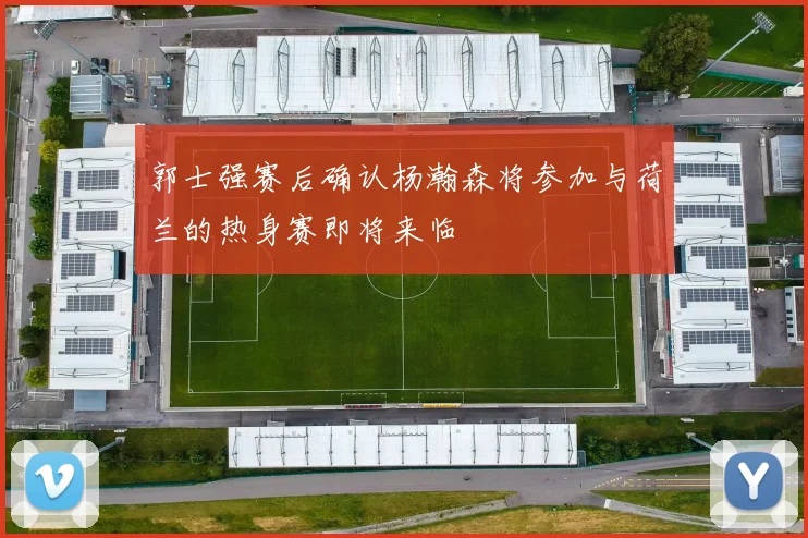 郭士强赛后确认杨瀚森将参加与荷兰的热身赛即将来临