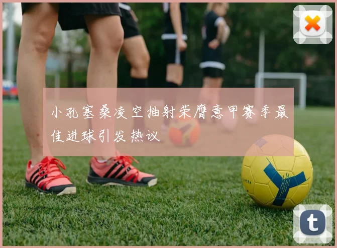 小孔塞桑凌空抽射荣膺意甲赛季最佳进球引发热议