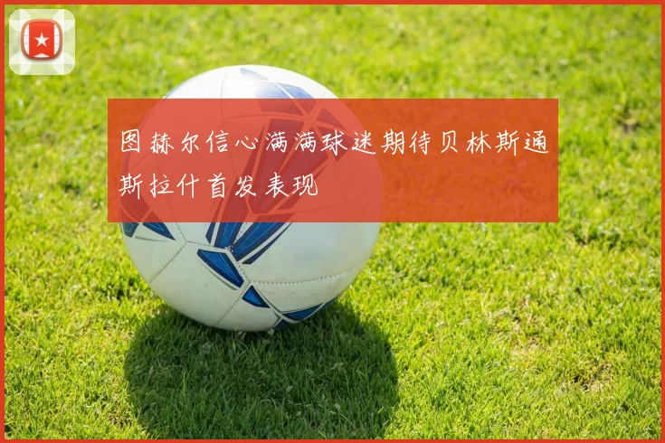 图赫尔信心满满球迷期待贝林斯通斯拉什首发表现