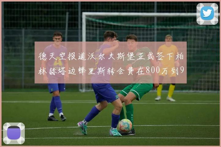 德天空报道沃尔夫斯堡正式签下柏林赫塔边锋里斯转会费在800万到900万欧之间