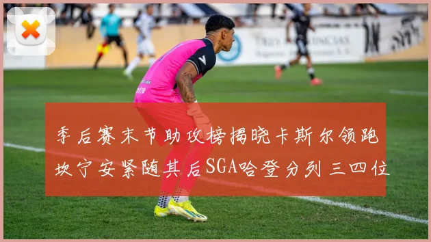 季后赛末节助攻榜揭晓卡斯尔领跑坎宁安紧随其后SGA哈登分列三四位
