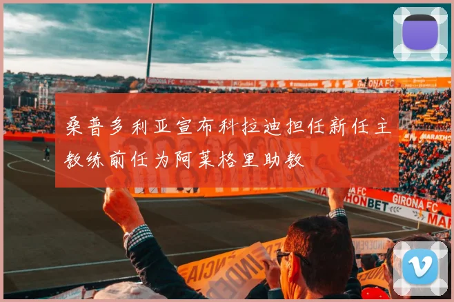 桑普多利亚宣布科拉迪担任新任主教练前任为阿莱格里助教